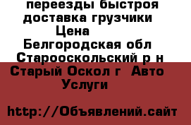 переезды быстроя доставка грузчики › Цена ­ 350 - Белгородская обл., Старооскольский р-н, Старый Оскол г. Авто » Услуги   